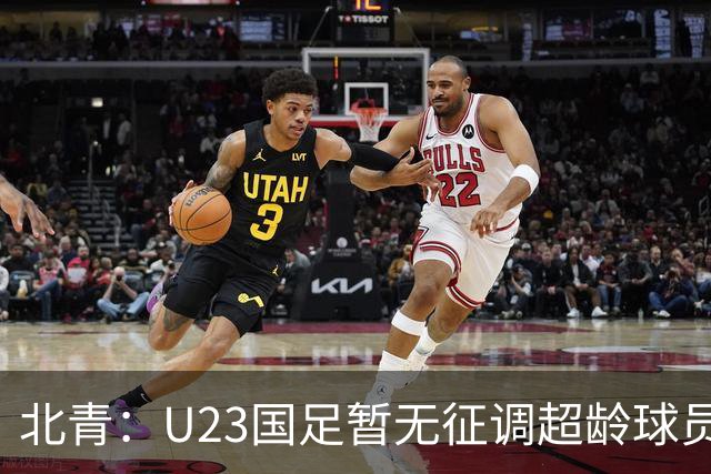 北青：U23国足暂无征调超龄球员计划，不排除以全适龄参加亚运会